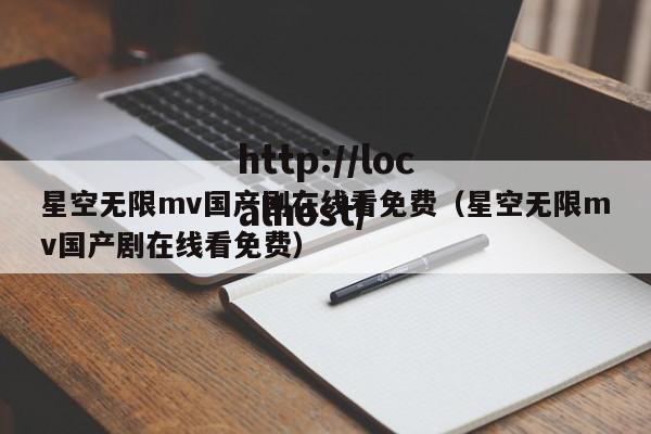 星空无限mv国产剧在线看免费（星空无限mv国产剧在线看免费）