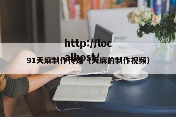 91天麻制作传媒（天麻的制作视频）